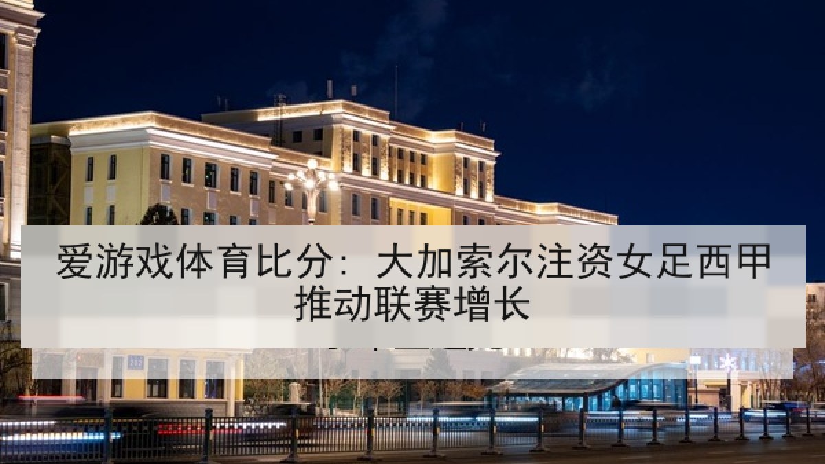 爱游戏体育比分: 大加索尔注资女足西甲推动联赛增长