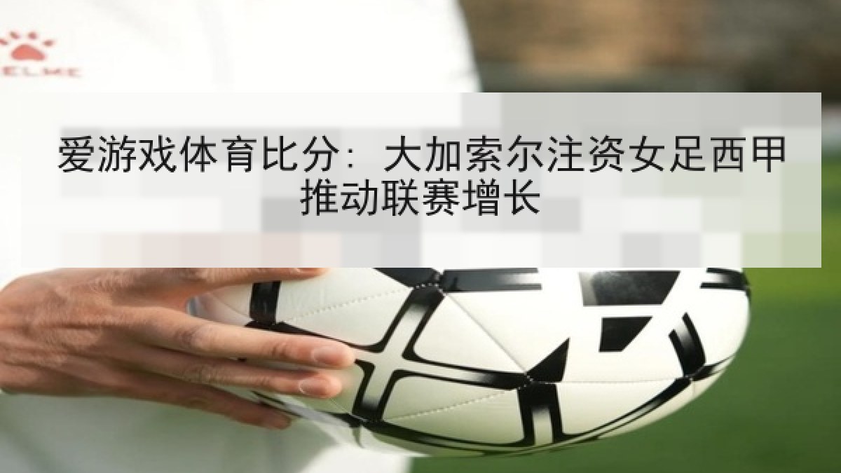 爱游戏体育比分: 大加索尔注资女足西甲推动联赛增长