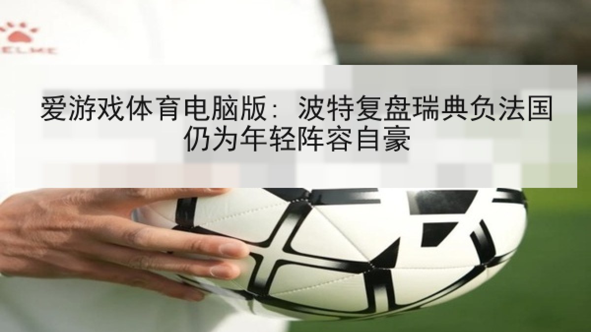 爱游戏体育电脑版: 波特复盘瑞典负法国仍为年轻阵容自豪
