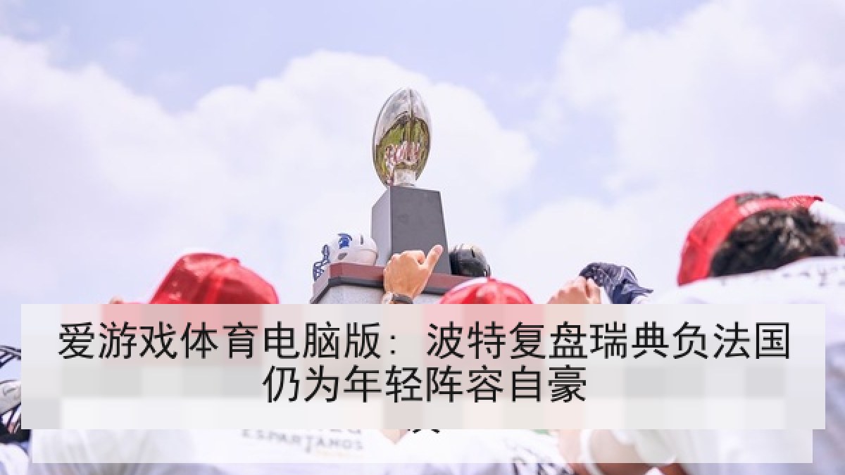 爱游戏体育电脑版: 波特复盘瑞典负法国仍为年轻阵容自豪