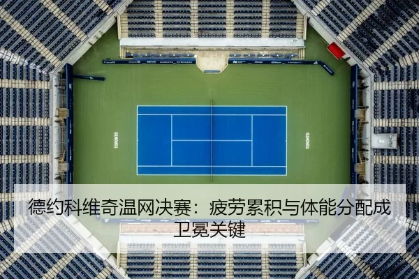 德约科维奇温网决赛：疲劳累积与体能分配成卫冕关键