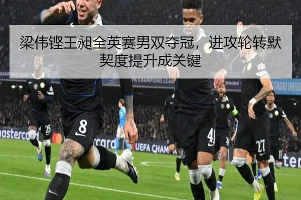 梁伟铿王昶全英赛男双夺冠，进攻轮转默契度提升成关键