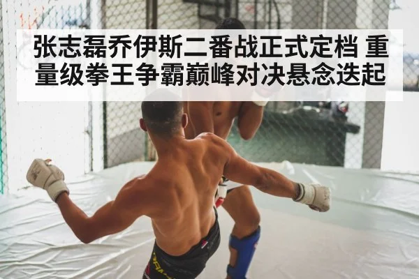 张志磊乔伊斯二番战正式定档 重量级拳王争霸巅峰对决悬念迭起