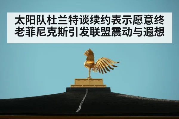 太阳队杜兰特谈续约表示愿意终老菲尼克斯引发联盟震动与遐想