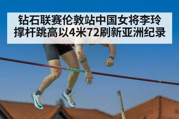 钻石联赛伦敦站中国女将李玲撑杆跳高以4米72刷新亚洲纪录