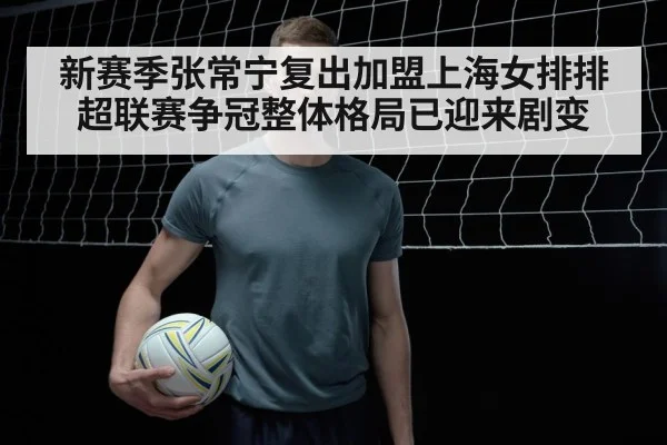 新赛季张常宁复出加盟上海女排排超联赛争冠整体格局已迎来剧变