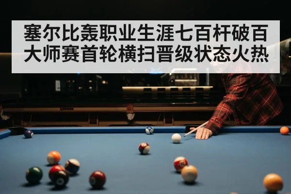 塞尔比轰职业生涯七百杆破百大师赛首轮横扫晋级状态火热