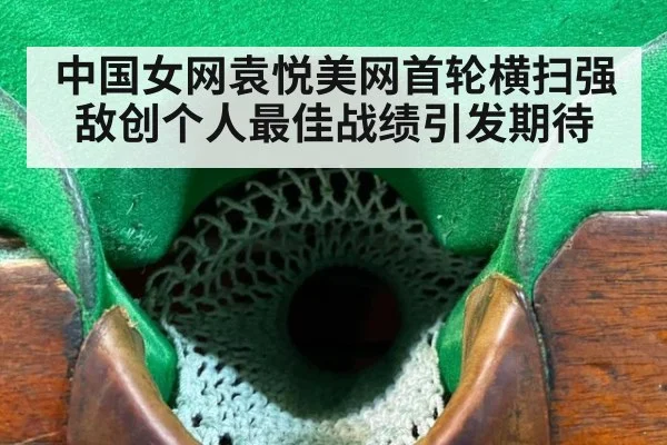 中国女网袁悦美网首轮横扫强敌创个人最佳战绩引发期待