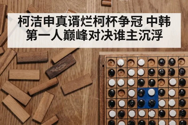 柯洁申真谞烂柯杯争冠 中韩第一人巅峰对决谁主沉浮