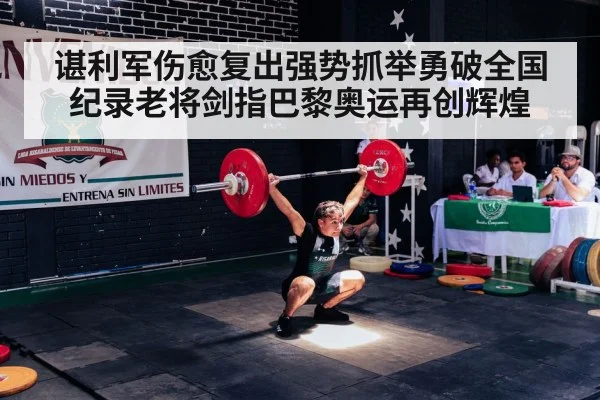 谌利军伤愈复出强势抓举勇破全国纪录老将剑指巴黎奥运再创辉煌